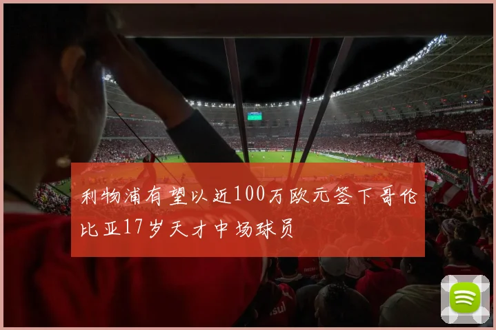 利物浦有望以近100万欧元签下哥伦比亚17岁天才中场球员