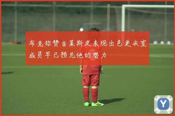 布克称赞吉莱斯皮表现出色更衣室成员早已预见他的潜力