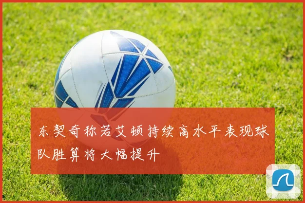 东契奇称若艾顿持续高水平表现球队胜算将大幅提升