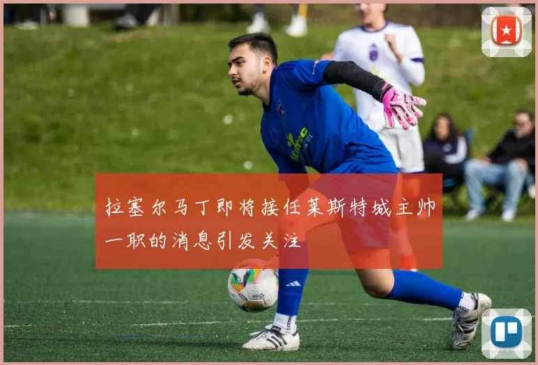 拉塞尔马丁即将接任莱斯特城主帅一职的消息引发关注