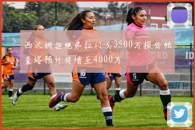 西汉姆拒绝弗拉门戈3500万报价帕奎塔预计将增至4000万
