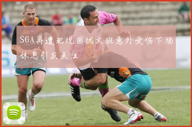 SGA再遭犯规困扰文班意外受伤下场休息引发关注
