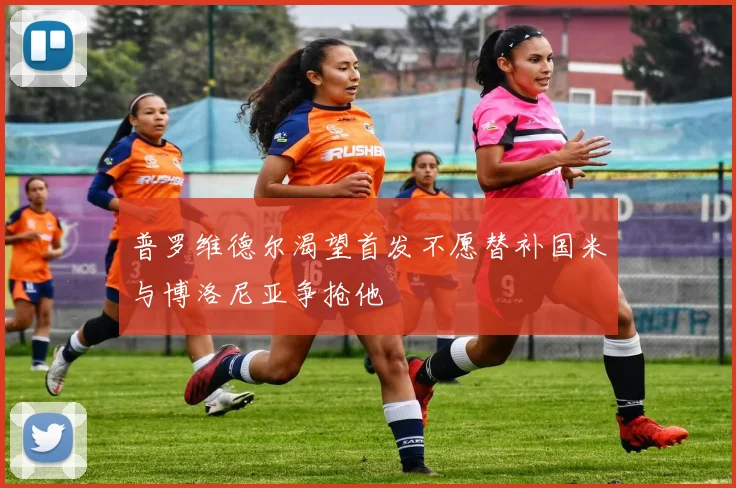 普罗维德尔渴望首发不愿替补国米与博洛尼亚争抢他