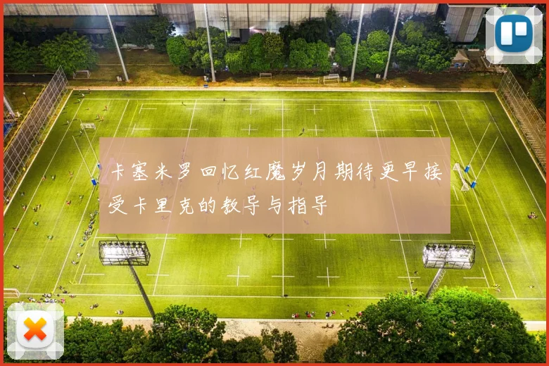 卡塞米罗回忆红魔岁月期待更早接受卡里克的教导与指导