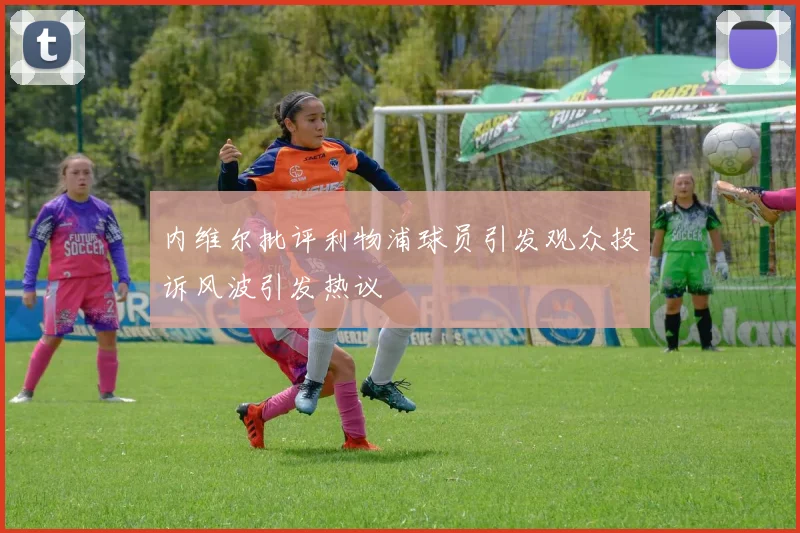 内维尔批评利物浦球员引发观众投诉风波引发热议