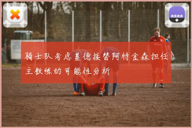 骑士队考虑基德接替阿特金森担任主教练的可能性分析