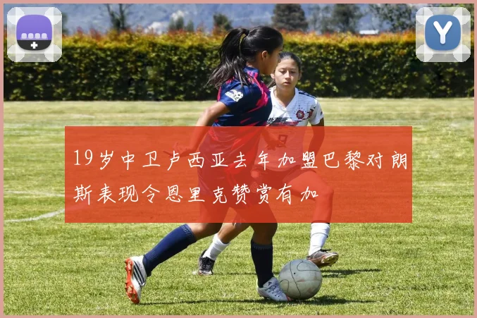 19岁中卫卢西亚去年加盟巴黎对朗斯表现令恩里克赞赏有加