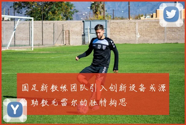 国足新教练团队引入创新设备或源自助教毛雷尔的独特构思