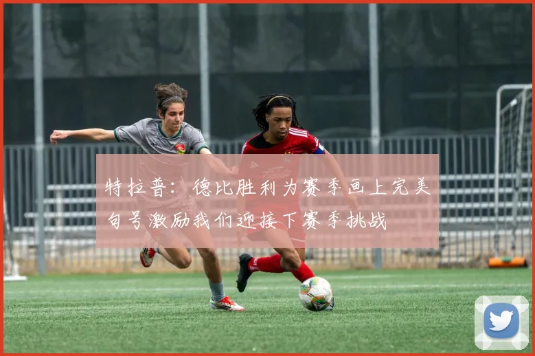 特拉普：德比胜利为赛季画上完美句号激励我们迎接下赛季挑战