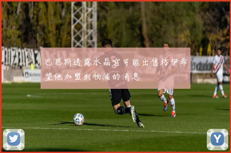巴恩斯透露水晶宫可能出售格伊希望他加盟利物浦的消息